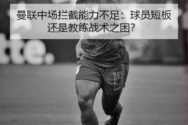曼联中场拦截能力不足：球员短板还是教练战术之困？