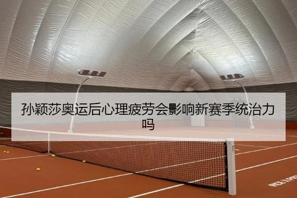 孙颖莎奥运后心理疲劳会影响新赛季统治力吗